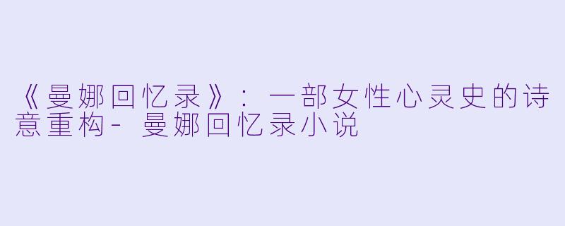 《曼娜回忆录》：一部女性心灵史的诗意重构-曼娜回忆录小说