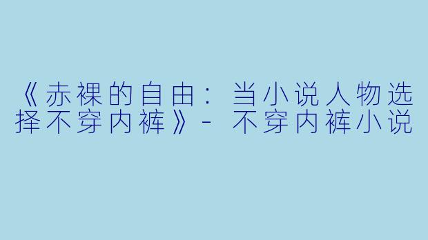 《赤裸的自由：当小说人物选择不穿内裤》-不穿内裤小说