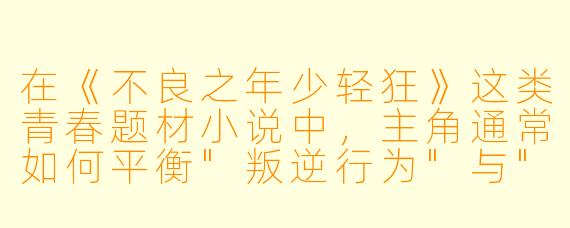 在《不良之年少轻狂》这类青春题材小说中，主角通常如何平衡