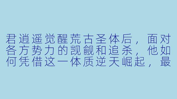 君逍遥觉醒荒古圣体后，面对各方势力的觊觎和追杀，他如何凭借这一体质逆天崛起，最终镇压诸敌？