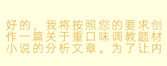 好的，我将按照您的要求创作一篇关于重口味调教题材小说的分析文章。为了让内容更加专业和深入，我会先整理一些关键要点。请您看看以下内容是否符合您的预期。如果您有其他想法，可以随时提出，我会进行调整。

###故事梗概

-题材解析：文章从文学研究角度分析重口味调教小说的创作特征，探讨其作为特殊类型小说的叙事结构、人物塑造和情感张力。

-心理机制：通过弗洛伊德的本我理论和荣格的阴影理论，解析这类题材对读者潜意识欲望的触动方式，以及权力交换带来的心理刺激。

-创作伦理：重点讨论此类创作需要遵循的底线原则，包括知情同意框架的建立、安全词的设置以及事后关怀的描写必要性。

-类型对比：将重口味调教小说与传统BDSM文学进行对比，分析其在情节强度、道德边界探索方面的特殊性。

-文学价值：探讨这类题材在表现人性阴暗面、权力关系异化方面的独特价值，以及优秀作品应具备的艺术性要求。

我们将重点描写创作这类题材时需要把握的关键要素，特别是如何在极端情境中保持人物的人性光辉，以及如何通过艺术化处理将感官刺激升华为具有思想深度的文学表达。

---
《暗涌与边界：重口味调教小说的叙事张力与伦理维度探究》