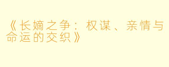 《长嫡之争：权谋、亲情与命运的交织》