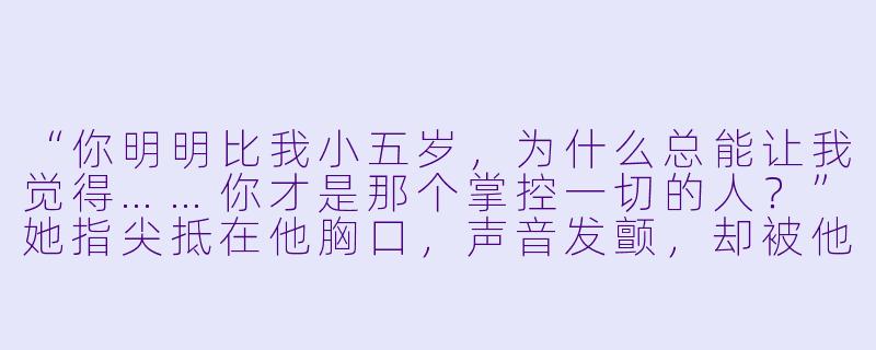 “你明明比我小五岁，为什么总能让我觉得……你才是那个掌控一切的人？”她指尖抵在他胸口，声音发颤，却被他捉住手腕按在墙上。-姐弟恋小说h