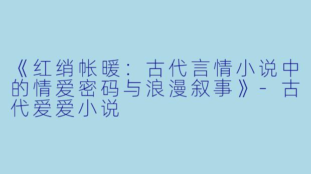《红绡帐暖：古代言情小说中的情爱密码与浪漫叙事》-古代爱爱小说