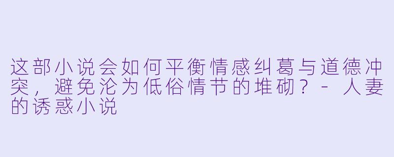 这部小说会如何平衡情感纠葛与道德冲突，避免沦为低俗情节的堆砌？-人妻的诱惑小说