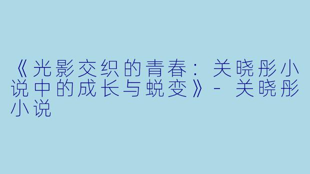 《光影交织的青春：关晓彤小说中的成长与蜕变》-关晓彤小说