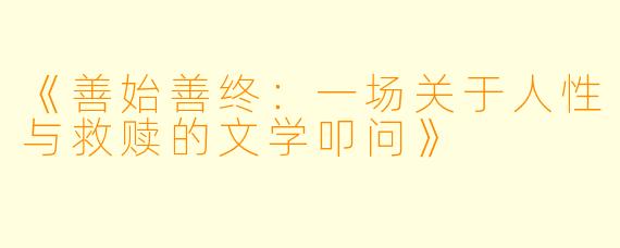 《善始善终：一场关于人性与救赎的文学叩问》