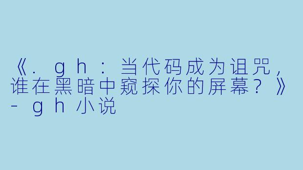 《.gh：当代码成为诅咒，谁在黑暗中窥探你的屏幕？》-gh小说