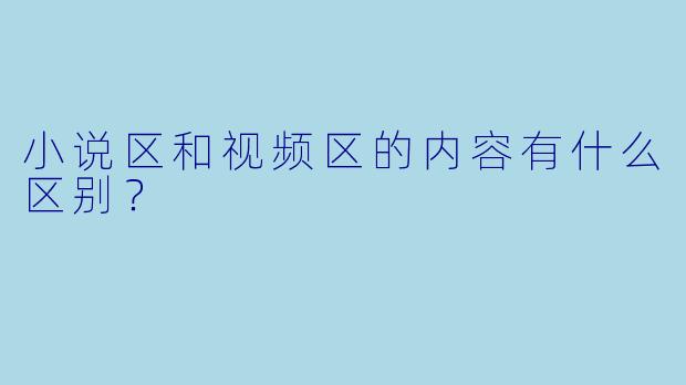 小说区和视频区的内容有什么区别？