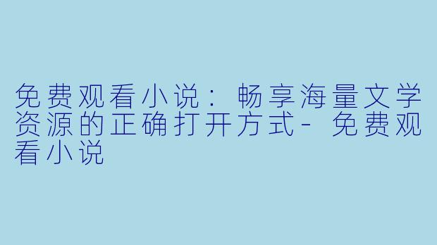 免费观看小说：畅享海量文学资源的正确打开方式-免费观看小说