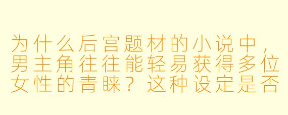 为什么后宫题材的小说中，男主角往往能轻易获得多位女性的青睐？这种设定是否符合现实逻辑？