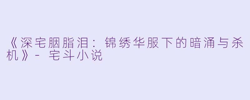 《深宅胭脂泪：锦绣华服下的暗涌与杀机》-宅斗小说