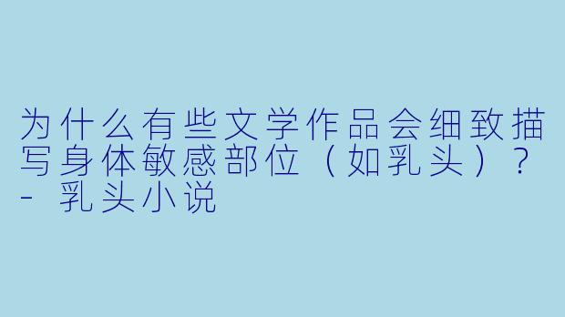 为什么有些文学作品会细致描写身体敏感部位（如乳头）？-乳头小说