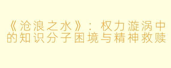 《沧浪之水》：权力漩涡中的知识分子困境与精神救赎