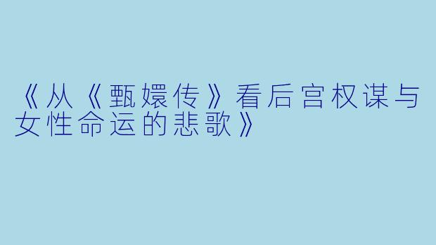 《从《甄嬛传》看后宫权谋与女性命运的悲歌》