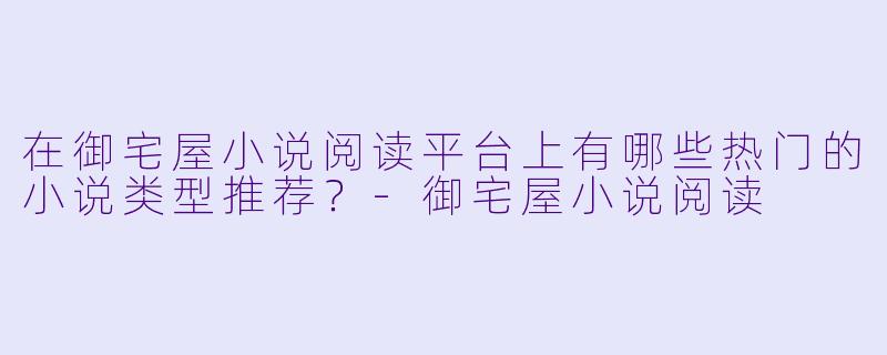 在御宅屋小说阅读平台上有哪些热门的小说类型推荐？-御宅屋小说阅读