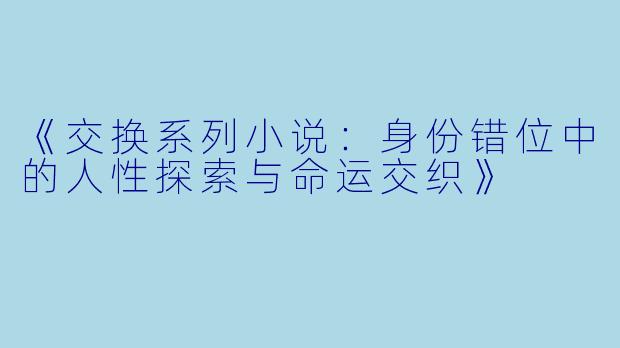 《交换系列小说：身份错位中的人性探索与命运交织》
