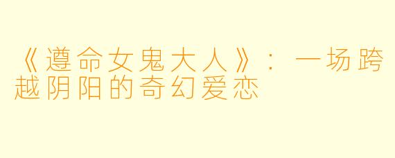 《遵命女鬼大人》：一场跨越阴阳的奇幻爱恋