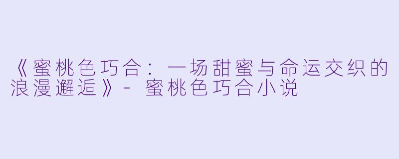 《蜜桃色巧合：一场甜蜜与命运交织的浪漫邂逅》-蜜桃色巧合小说