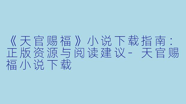 《天官赐福》小说下载指南：正版资源与阅读建议-天官赐福小说下载