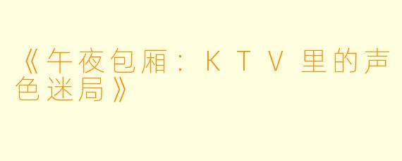 《午夜包厢：KTV里的声色迷局》