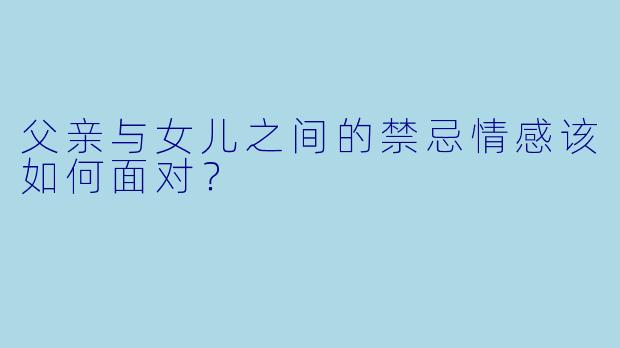 父亲与女儿之间的禁忌情感该如何面对？