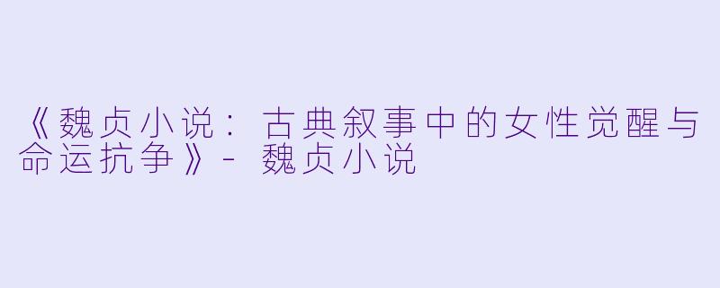 《魏贞小说：古典叙事中的女性觉醒与命运抗争》-魏贞小说