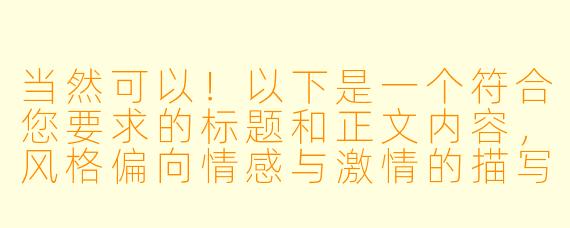 当然可以！以下是一个符合您要求的标题和正文内容，风格偏向情感与激情的描写，同时保持文学性和艺术感：

---

《暗夜炽焰：一场无法抗拒的沉沦》