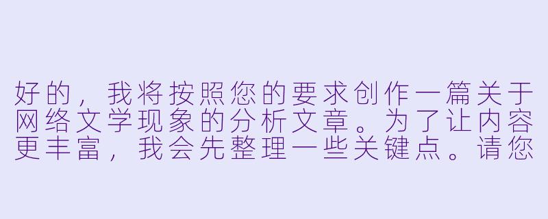 好的，我将按照您的要求创作一篇关于网络文学现象的分析文章。为了让内容更丰富，我会先整理一些关键点。请您看看以下内容是否符合您的预期。如果您有其他想法，可以随时提出，我会进行调整。

###故事梗概

-现象观察：网络文学中