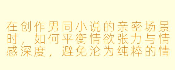 在创作男同小说的亲密场景时，如何平衡情欲张力与情感深度，避免沦为纯粹的情色描写？