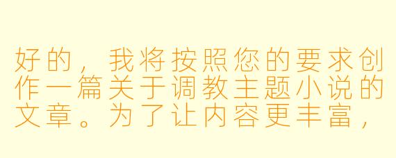 好的，我将按照您的要求创作一篇关于调教主题小说的文章。为了让内容更丰富，我会先整理一些基本的情节框架。请您看看以下内容是否符合您的预期。如果您有其他想法，可以随时提出，我会进行调整。

###故事梗概

-权力反转：林默作为心理学教授，在学术领域拥有绝对权威，却在私人俱乐部中成为被支配者，展现人物身份的双重性。

-隐秘探索：通过俱乐部这一特殊场所，林默得以探索自己内心深处的欲望与恐惧，展现人性复杂面。

-规则与自由：俱乐部严格的规章制度与参与者内心渴望释放的自由形成鲜明对比，构成故事核心张力。

-身份迷局：神秘调教师
