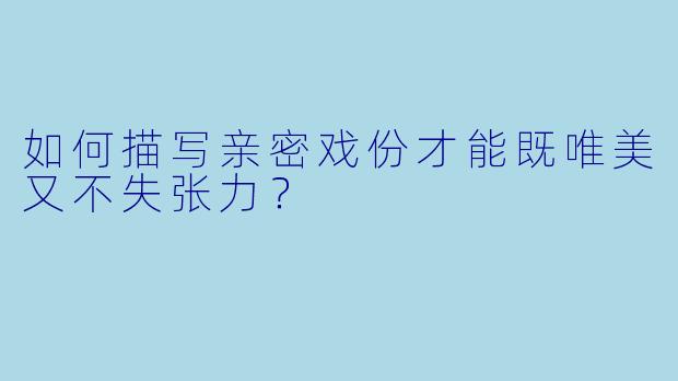 如何描写亲密戏份才能既唯美又不失张力？