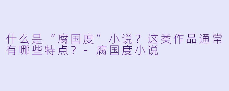 什么是“腐国度”小说？这类作品通常有哪些特点？-腐国度小说