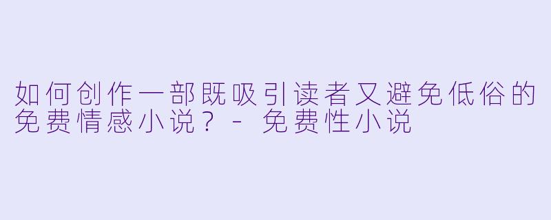 如何创作一部既吸引读者又避免低俗的免费情感小说？-免费性小说