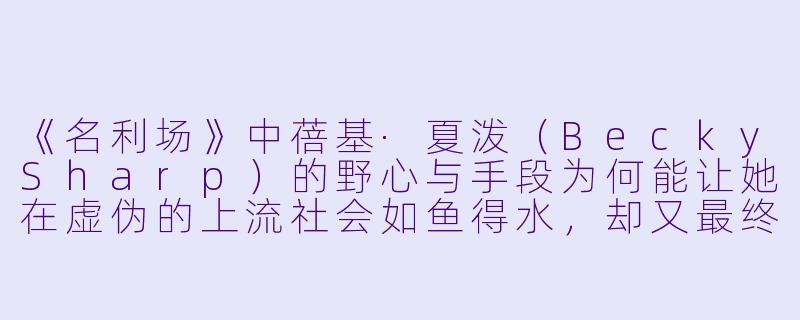 《名利场》中蓓基·夏泼（BeckySharp）的野心与手段为何能让她在虚伪的上流社会如鱼得水，却又最终导致她的失败？-名利场 小说