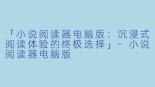 「小说阅读器电脑版：沉浸式阅读体验的终极选择」-小说阅读器电脑版
