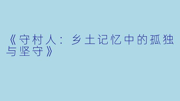 《守村人：乡土记忆中的孤独与坚守》