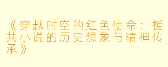 《穿越时空的红色使命：援共小说的历史想象与精神传承》