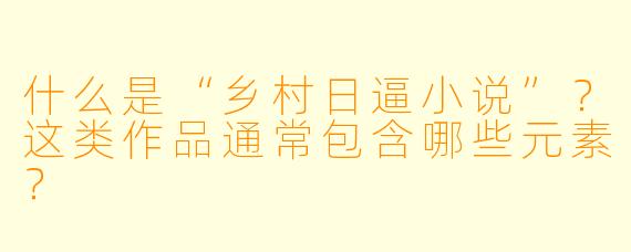 什么是“乡村日逼小说”？这类作品通常包含哪些元素？