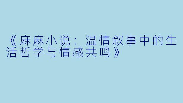 《麻麻小说：温情叙事中的生活哲学与情感共鸣》
