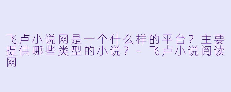 飞卢小说网是一个什么样的平台？主要提供哪些类型的小说？-飞卢小说阅读网