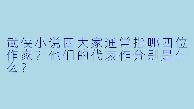 武侠小说四大家通常指哪四位作家？他们的代表作分别是什么？