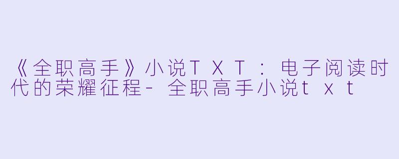 《全职高手》小说TXT：电子阅读时代的荣耀征程-全职高手小说txt