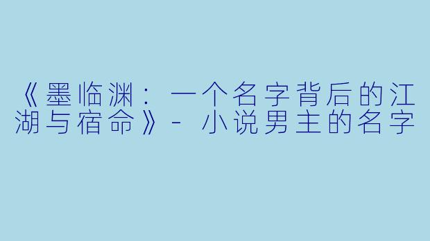 《墨临渊：一个名字背后的江湖与宿命》-小说男主的名字