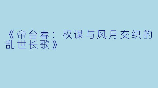 《帝台春：权谋与风月交织的乱世长歌》