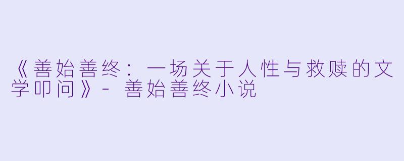 《善始善终：一场关于人性与救赎的文学叩问》-善始善终小说