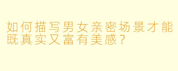 如何描写男女亲密场景才能既真实又富有美感？