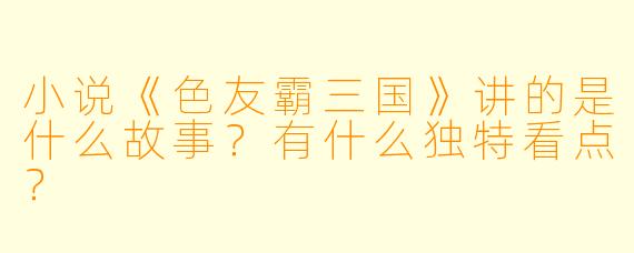 小说《色友霸三国》讲的是什么故事？有什么独特看点？