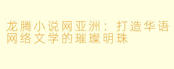 龙腾小说网亚洲：打造华语网络文学的璀璨明珠