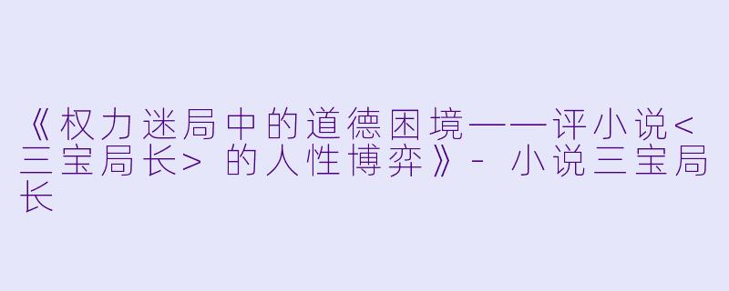 《权力迷局中的道德困境——评小说<三宝局长>的人性博弈》-小说三宝局长